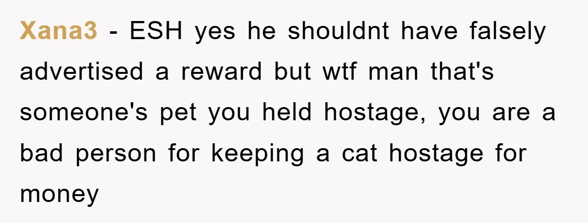 Xana3 − ESH yes he shouldnt have falsely advertised a reward but wtf man that's someone's pet you held hostage, you are a bad person for keeping a cat hostage...