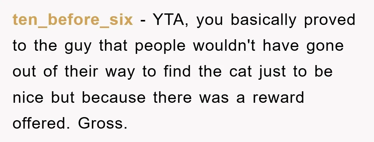 ten_before_six − YTA, you basically proved to the guy that people wouldn't have gone out of their way to find the cat just to be nice but because there was...