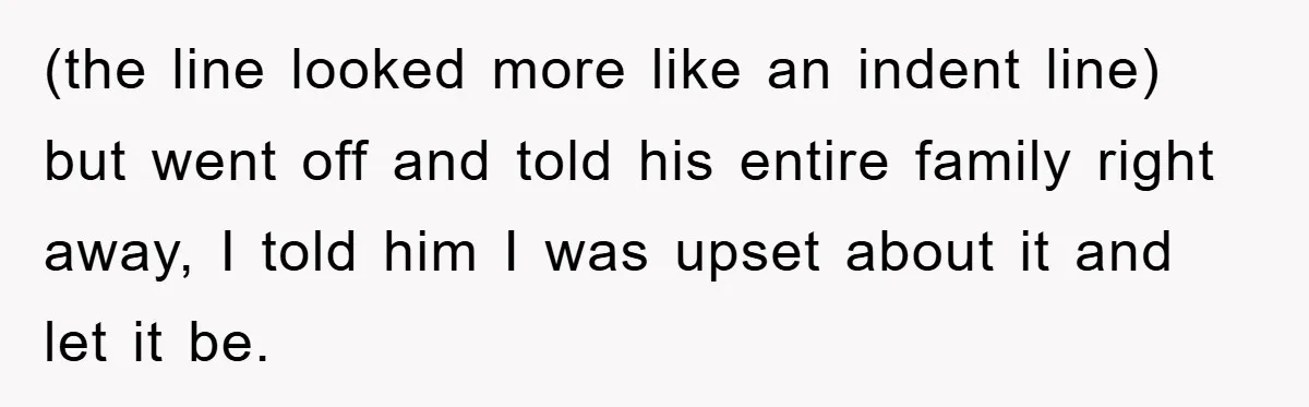 (the line looked more like an indent line) but went off and told his entire family right away, I told him I was upset about it and let it be.