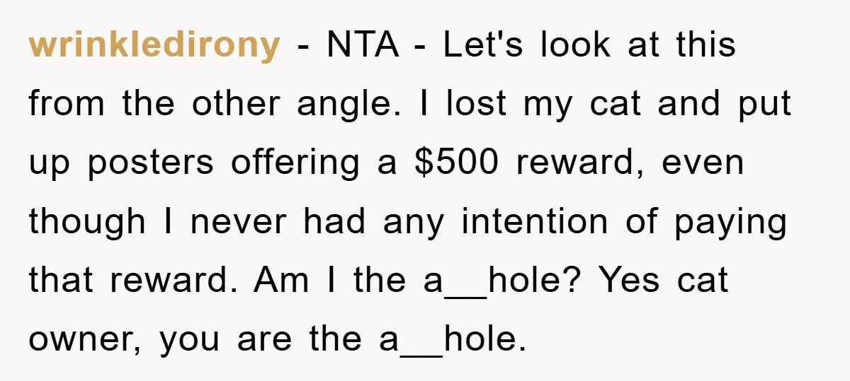 wrinkledirony − NTA - Let's look at this from the other angle. I lost my cat and put up posters offering a $500 reward, even though I never had any...