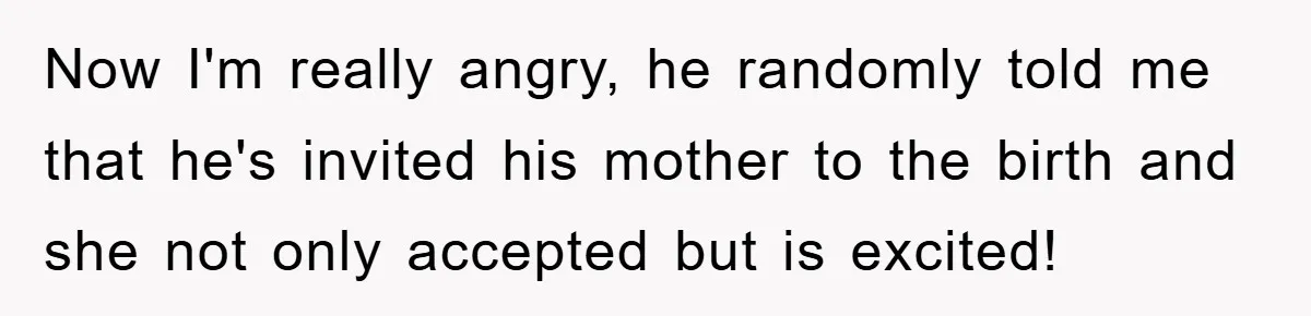 Now I'm really angry, he randomly told me that he's invited his mother to the birth and she not only accepted but is excited!