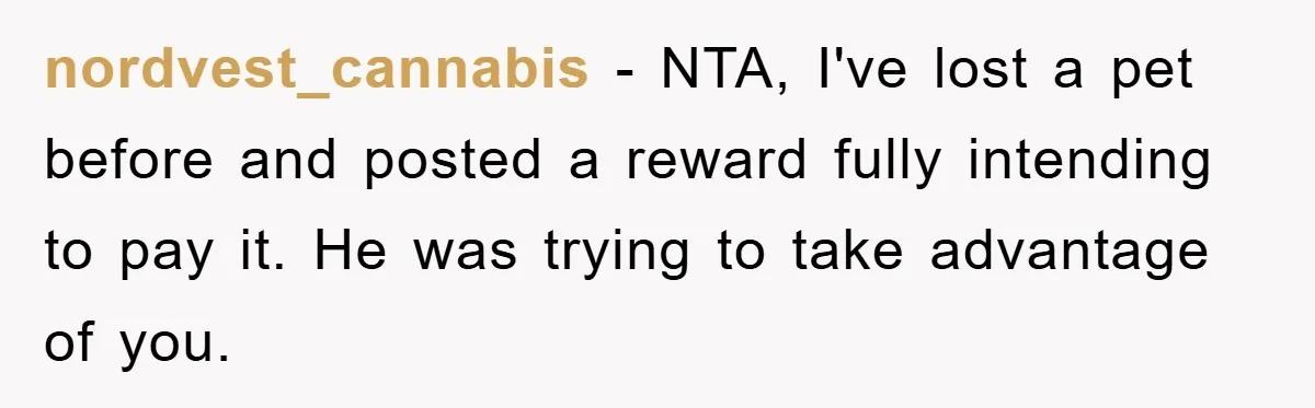 nordvest_cannabis − NTA, I've lost a pet before and posted a reward fully intending to pay it. He was trying to take advantage of you.