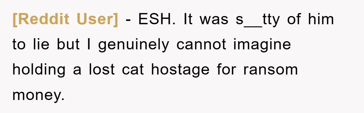 [Reddit User] − ESH. It was s__tty of him to lie but I genuinely cannot imagine holding a lost cat hostage for ransom money.