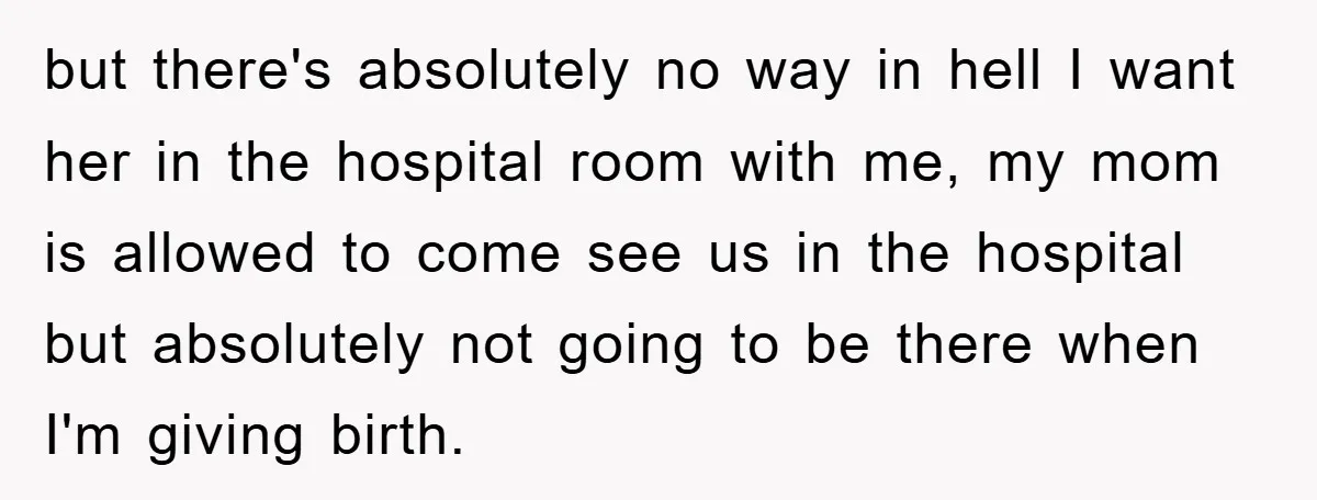 but there's absolutely no way in hell I want her in the hospital room with me, my mom is allowed to come see us in the hospital but absolutely not...