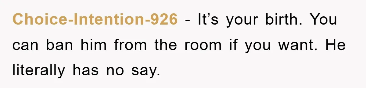 Choice-Intention-926 − It’s your birth. You can ban him from the room if you want. He literally has no say.
