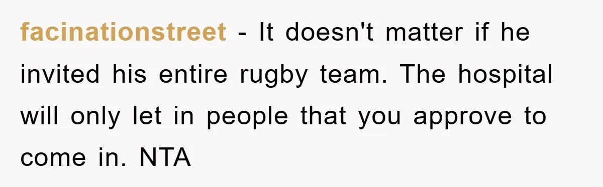 facinationstreet − It doesn't matter if he invited his entire rugby team. The hospital will only let in people that you approve to come in. NTA