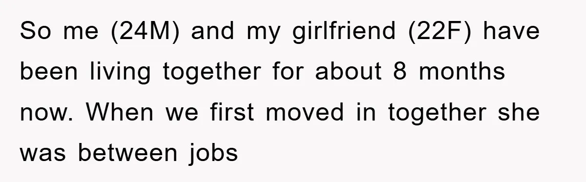 So me (24M) and my girlfriend (22F) have been living together for about 8 months now. When we first moved in together she was between jobs