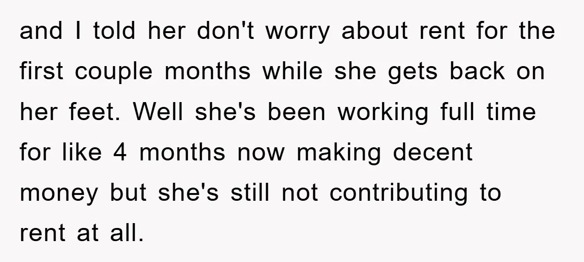 and I told her don't worry about rent for the first couple months while she gets back on her feet. Well she's been working full time for like 4 months...