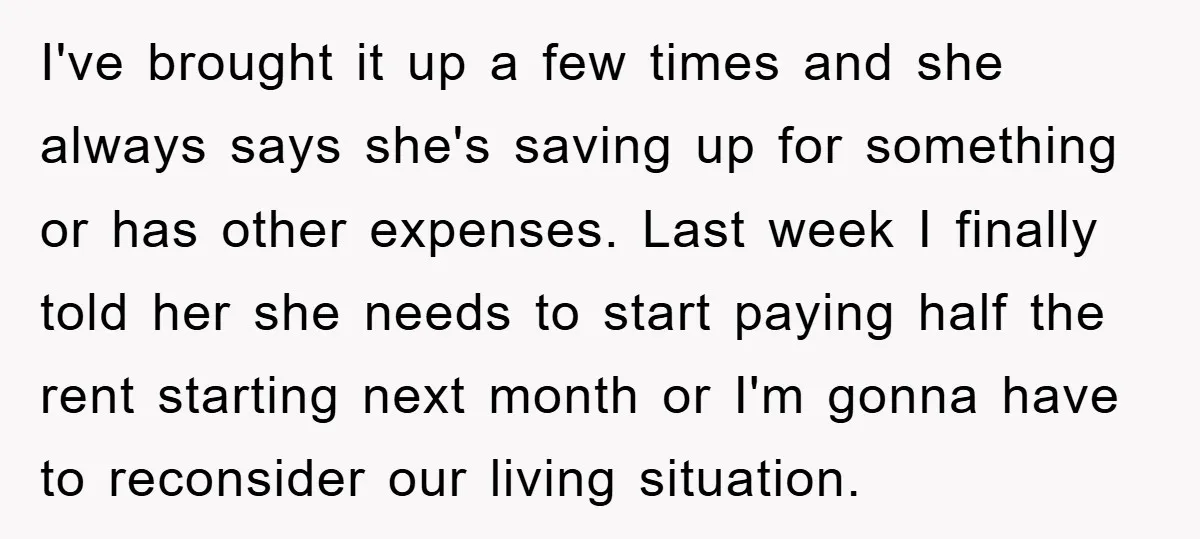 I've brought it up a few times and she always says she's saving up for something or has other expenses. Last week I finally told her she needs to start...