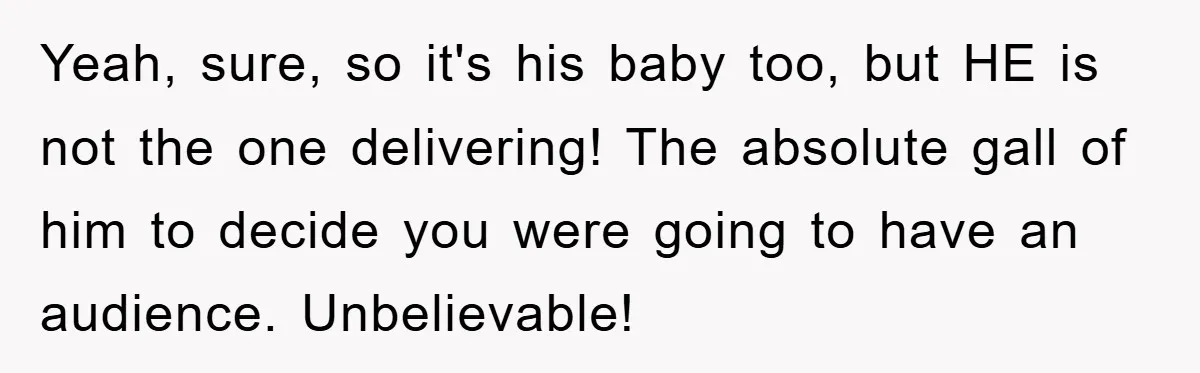 Yeah, sure, so it's his baby too, but HE is not the one delivering! The absolute gall of him to decide you were going to have an audience. Unbelievable!
