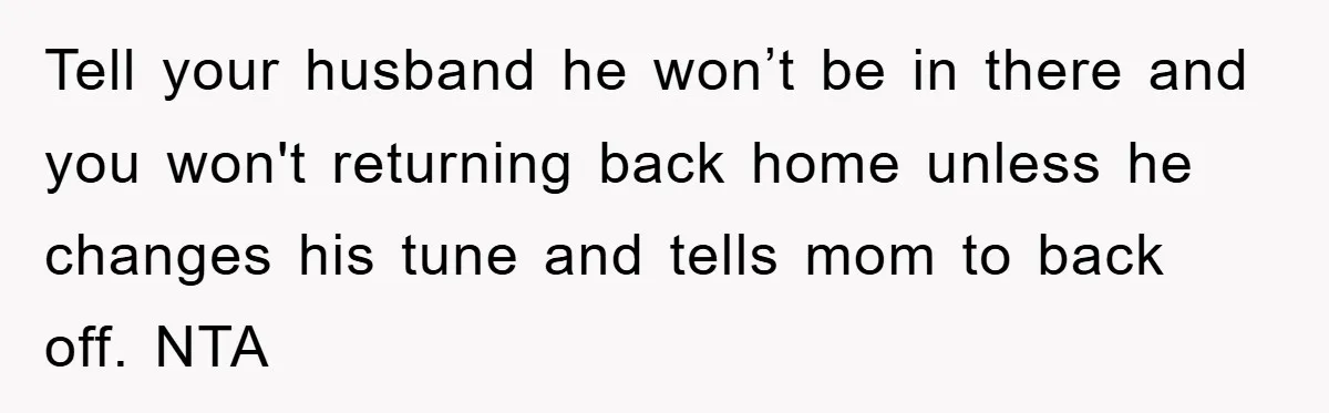 Tell your husband he won’t be in there and you won't returning back home unless he changes his tune and tells mom to back off. NTA