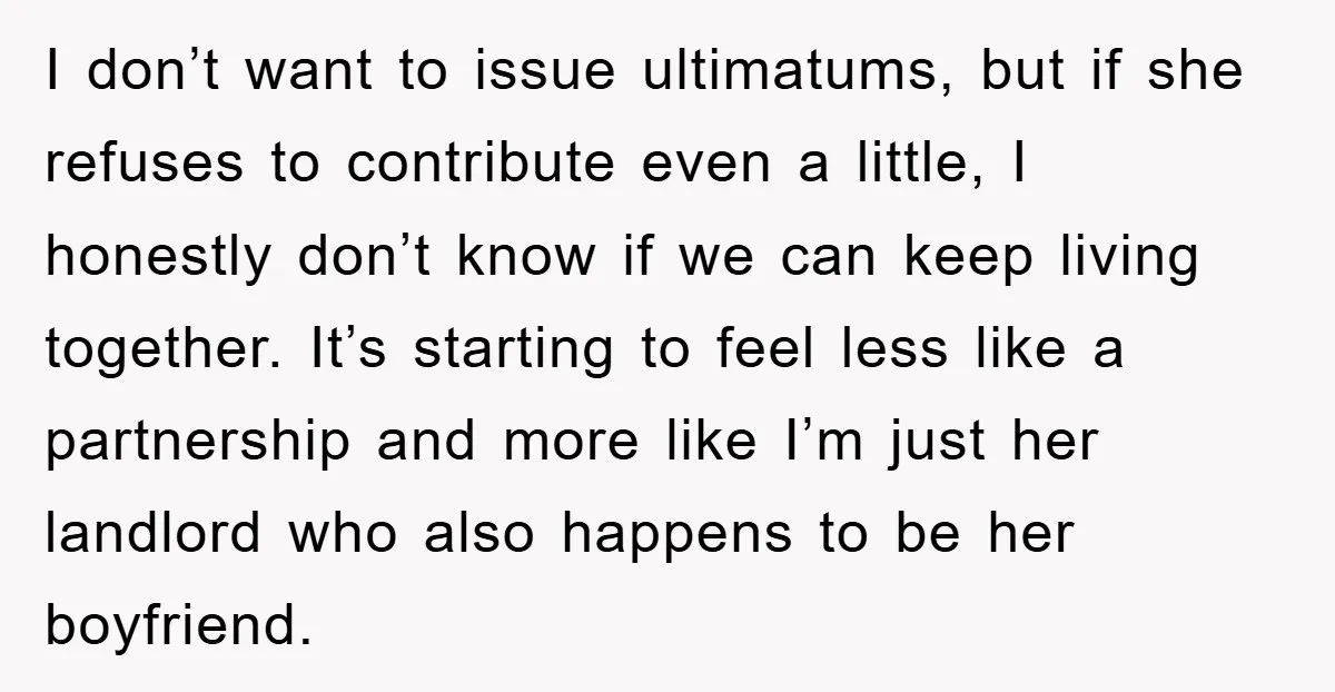 I don’t want to issue ultimatums, but if she refuses to contribute even a little, I honestly don’t know if we can keep living together. It’s starting to feel less...