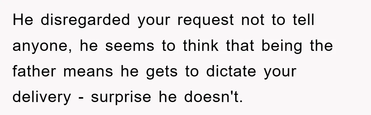 He disregarded your request not to tell anyone, he seems to think that being the father means he gets to dictate your delivery - surprise he doesn't.