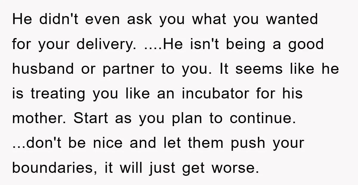 He didn't even ask you what you wanted for your delivery. ....He isn't being a good husband or partner to you. It seems like he is treating you like an...
