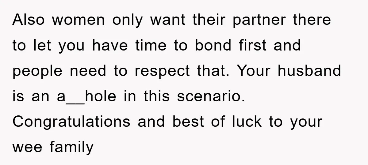 Also women only want their partner there to let you have time to bond first and people need to respect that. Your husband is an a__hole in this scenario. Congratulations...
