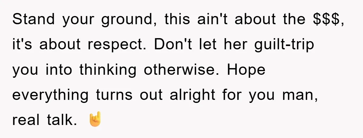 Stand your ground, this ain't about the $$$, it's about respect. Don't let her guilt-trip you into thinking otherwise. Hope everything turns out alright for you man, real talk. 🤘