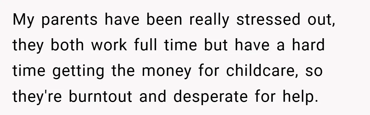 My parents have been really stressed out, they both work full time but have a hard time getting the money for childcare, so they're burntout and desperate for help.