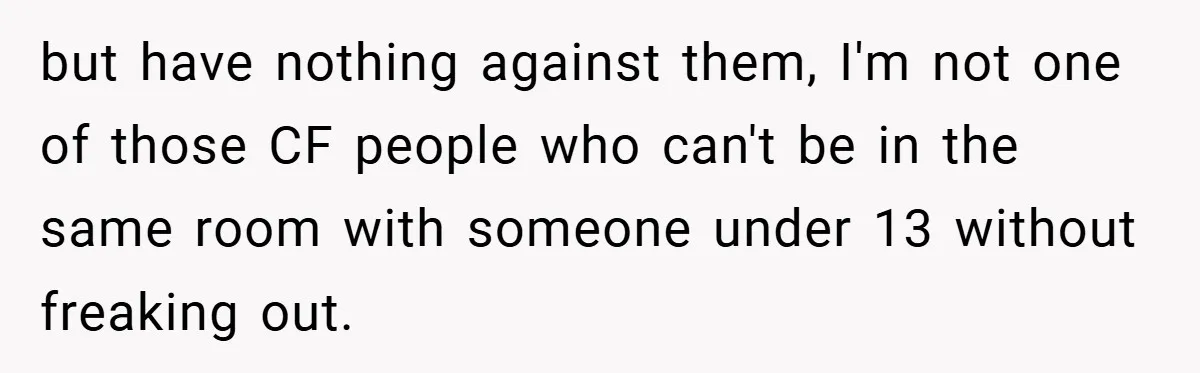 but have nothing against them, I'm not one of those CF people who can't be in the same room with someone under 13 without freaking out.