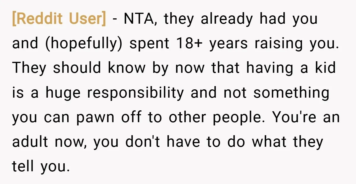 [Reddit User] − NTA, they already had you and (hopefully) spent 18+ years raising you. They should know by now that having a kid is a huge responsibility and not...