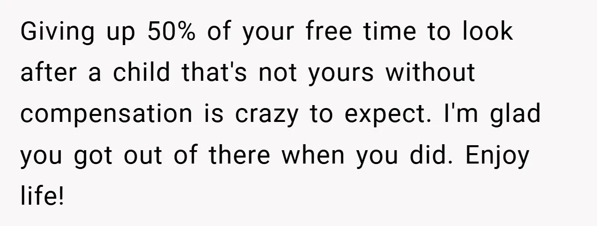 Giving up 50% of your free time to look after a child that's not yours without compensation is crazy to expect. I'm glad you got out of there when you...