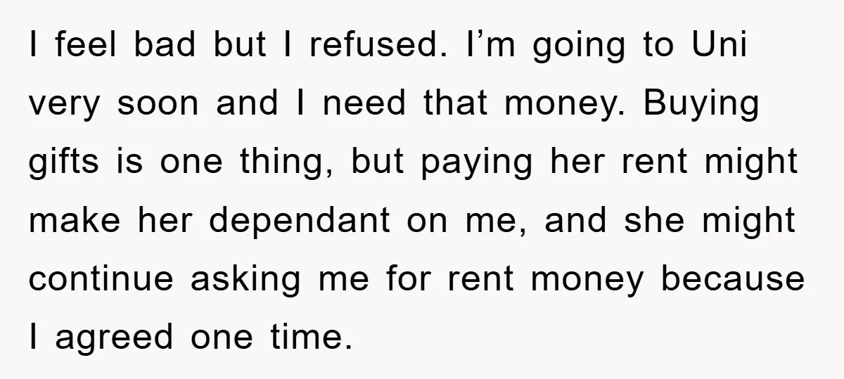 I feel bad but I refused. I’m going to Uni very soon and I need that money. Buying gifts is one thing, but paying her rent might make her dependant...