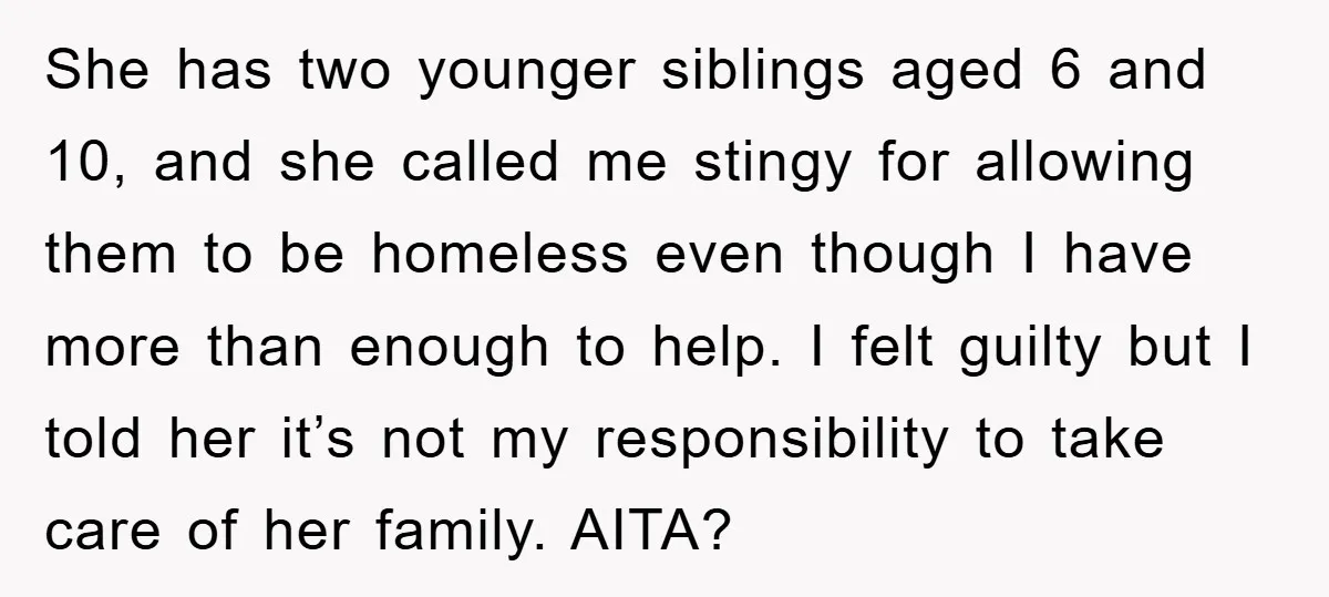 She has two younger siblings aged 6 and 10, and she called me stingy for allowing them to be homeless even though I have more than enough to help. I...
