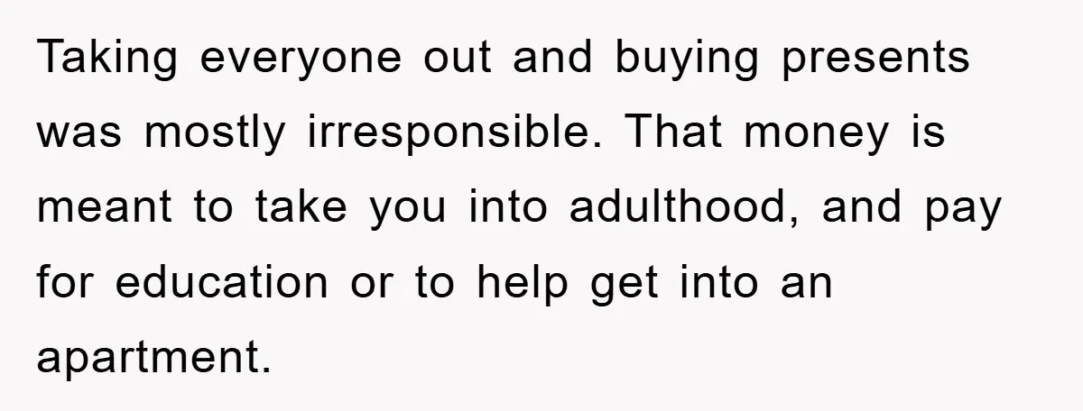 Taking everyone out and buying presents was mostly irresponsible. That money is meant to take you into adulthood, and pay for education or to help get into an apartment.