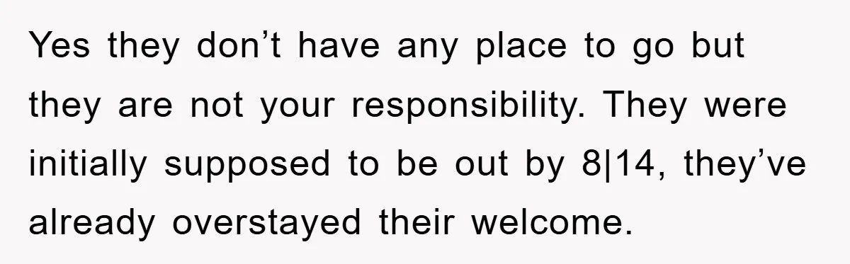 Yes they don’t have any place to go but they are not your responsibility. They were initially supposed to be out by 8|14, they’ve already overstayed their welcome.