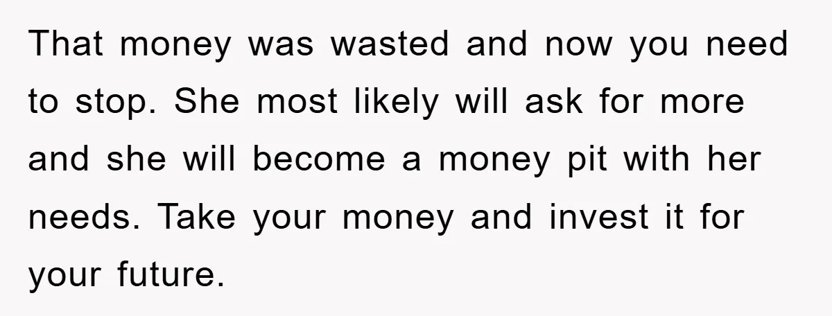 That money was wasted and now you need to stop. She most likely will ask for more and she will become a money pit with her needs. Take your money...
