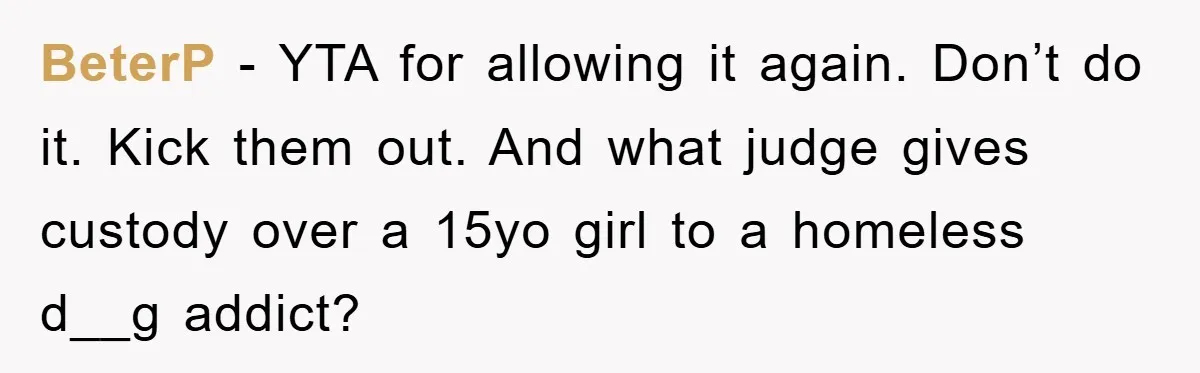 BeterP − YTA for allowing it again. Don’t do it. Kick them out. And what judge gives custody over a 15yo girl to a homeless d__g addict?