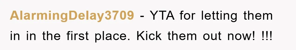 AlarmingDelay3709 − YTA for letting them in in the first place. Kick them out now! !!!