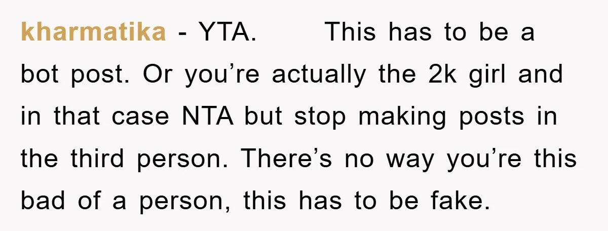 kharmatika − YTA. This has to be a bot post. Or you’re actually the 2k girl and in that case NTA but stop making posts in the third person. There’s...