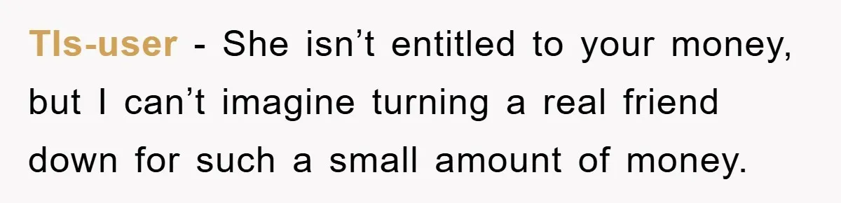 Tls-user − She isn’t entitled to your money, but I can’t imagine turning a real friend down for such a small amount of money.