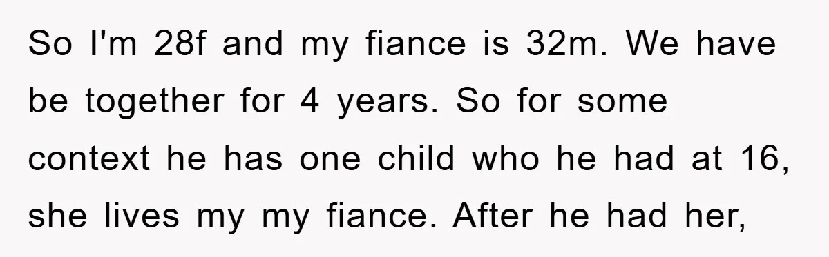 So I'm 28f and my fiance is 32m. We have be together for 4 years. So for some context he has one child who he had at 16, she lives...
