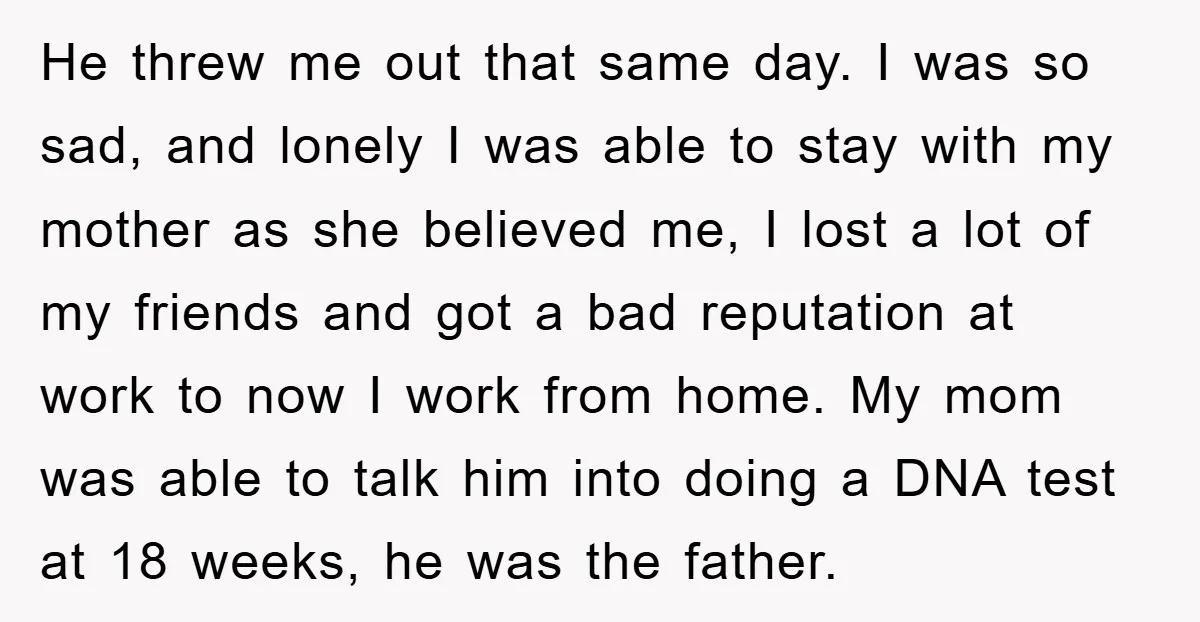 He threw me out that same day. I was so sad, and lonely I was able to stay with my mother as she believed me, I lost a lot of...