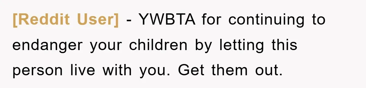 [Reddit User] − YWBTA for continuing to endanger your children by letting this person live with you. Get them out.