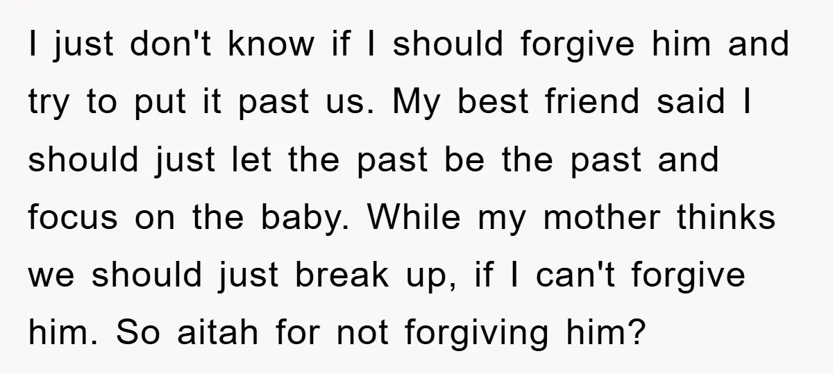 I just don't know if I should forgive him and try to put it past us. My best friend said I should just let the past be the past and...