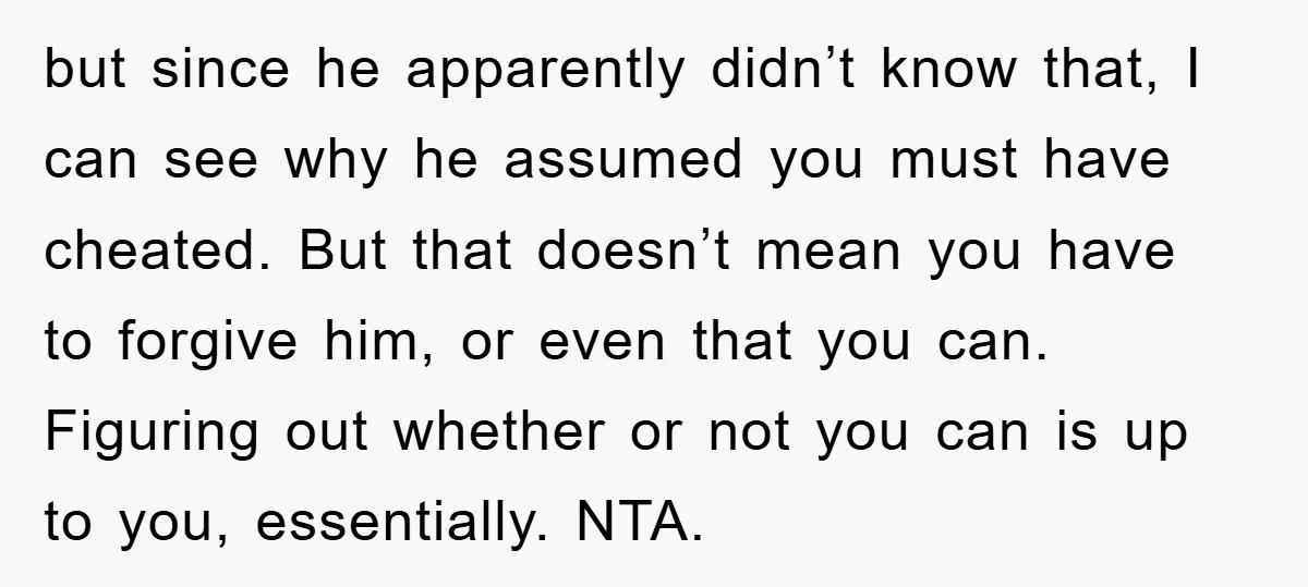 but since he apparently didn’t know that, I can see why he assumed you must have cheated. But that doesn’t mean you have to forgive him, or even that you...
