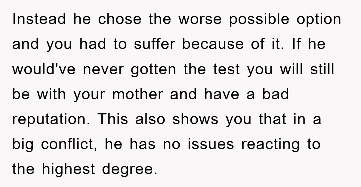 Instead he chose the worse possible option and you had to suffer because of it. If he would've never gotten the test you will still be with your mother and...