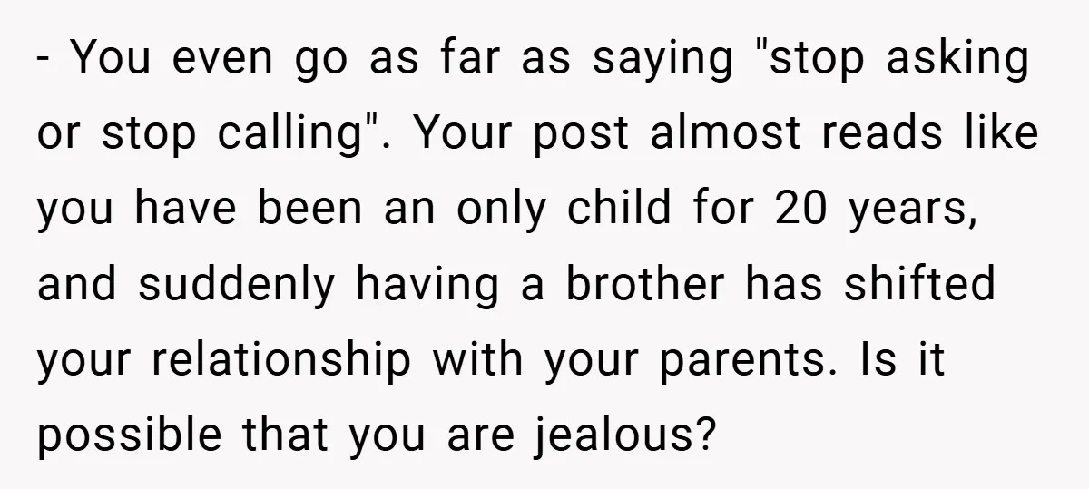 - You even go as far as saying "stop asking or stop calling". Your post almost reads like you have been an only child for 20 years, and suddenly having...