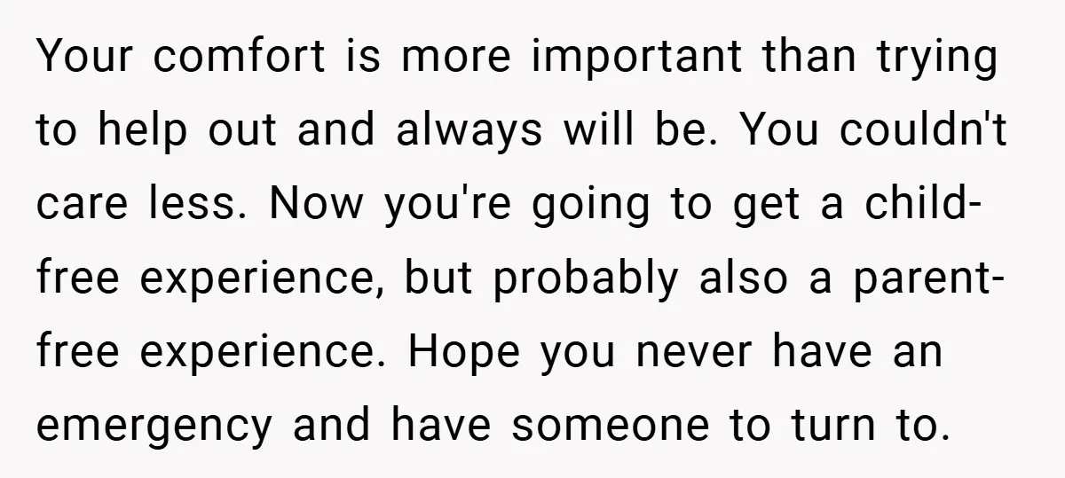 Your comfort is more important than trying to help out and always will be. You couldn't care less. Now you're going to get a child-free experience, but probably also a...