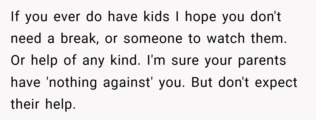 If you ever do have kids I hope you don't need a break, or someone to watch them. Or help of any kind. I'm sure your parents have 'nothing against'...
