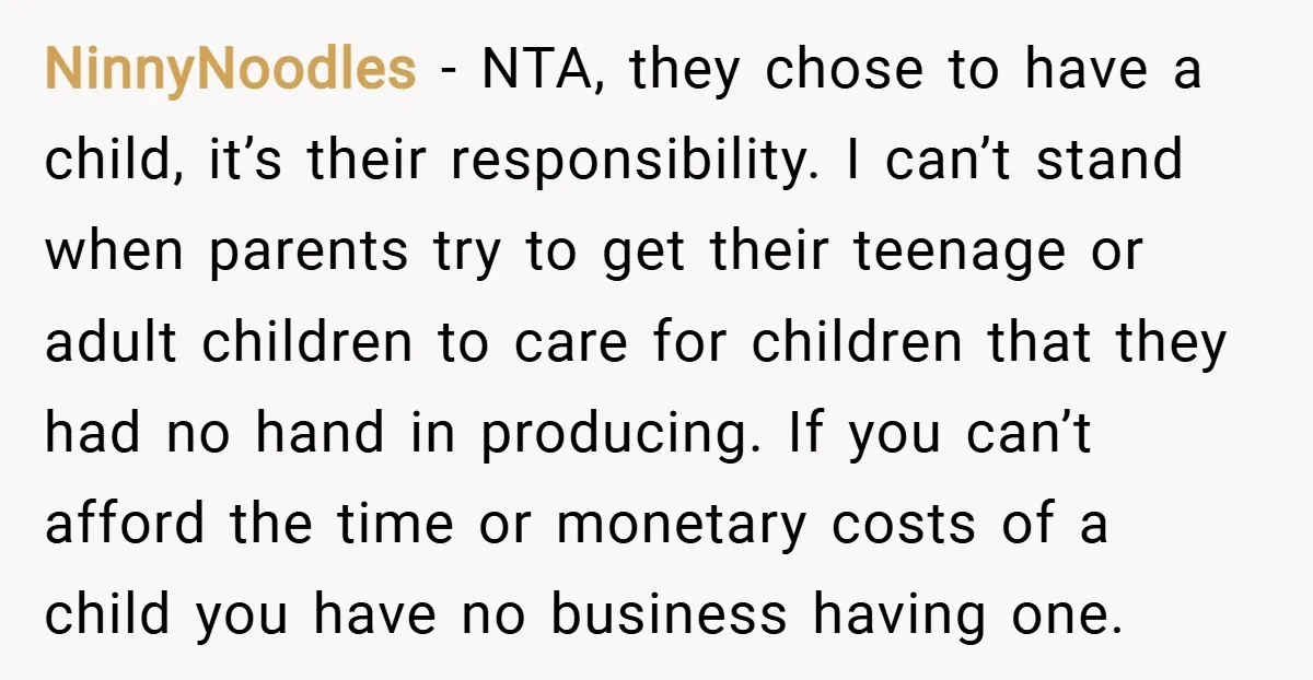 NinnyNoodles − NTA, they chose to have a child, it’s their responsibility. I can’t stand when parents try to get their teenage or adult children to care for children that...