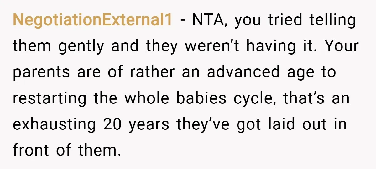 NegotiationExternal1 − NTA, you tried telling them gently and they weren’t having it. Your parents are of rather an advanced age to restarting the whole babies cycle, that’s an exhausting...