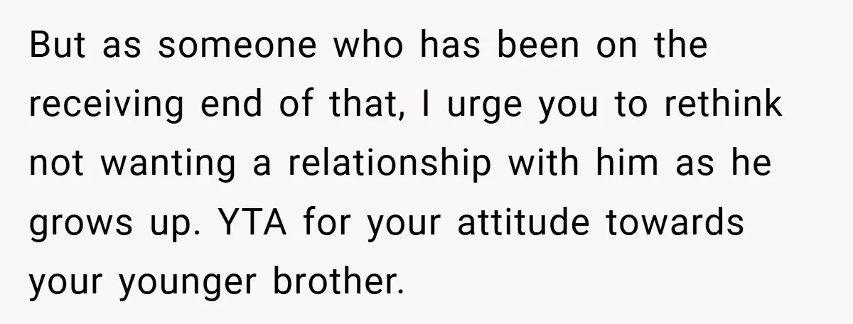 But as someone who has been on the receiving end of that, I urge you to rethink not wanting a relationship with him as he grows up. YTA for your...