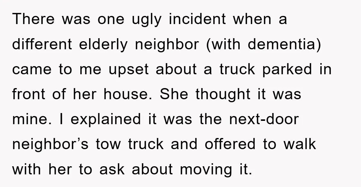 There was one ugly incident when a different elderly neighbor (with dementia) came to me upset about a truck parked in front of her house. She thought it was mine....