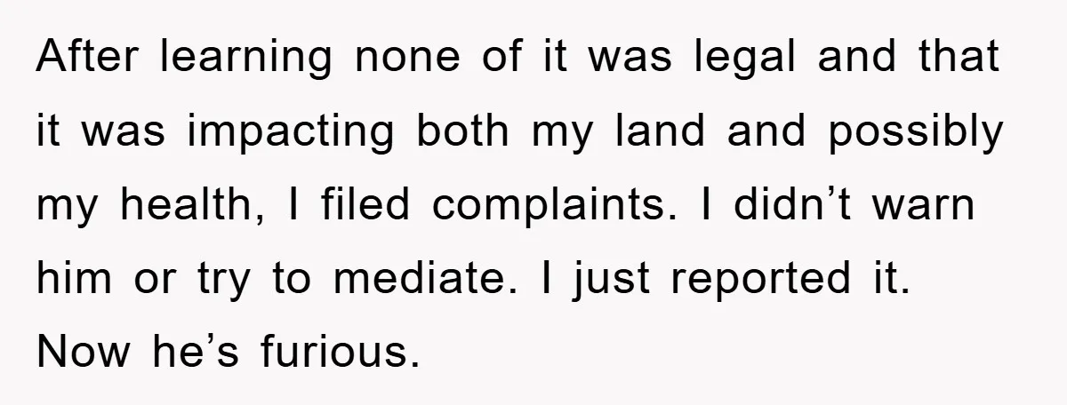 After learning none of it was legal and that it was impacting both my land and possibly my health, I filed complaints. I didn’t warn him or try to mediate....