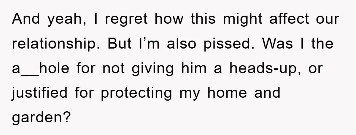 And yeah, I regret how this might affect our relationship. But I’m also pissed. Was I the a__hole for not giving him a heads-up, or justified for protecting my home...