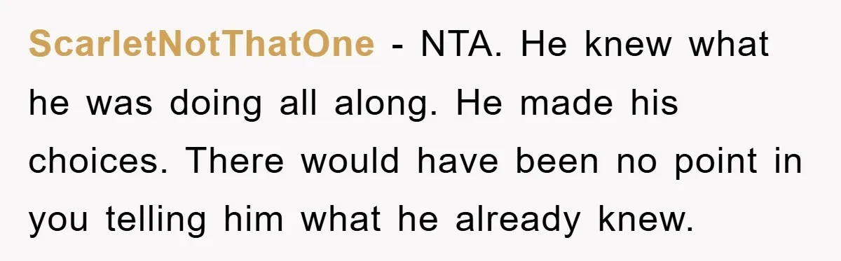 ScarletNotThatOne − NTA. He knew what he was doing all along. He made his choices. There would have been no point in you telling him what he already knew.