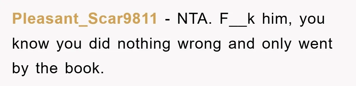 Pleasant_Scar9811 − NTA. F__k him, you know you did nothing wrong and only went by the book.